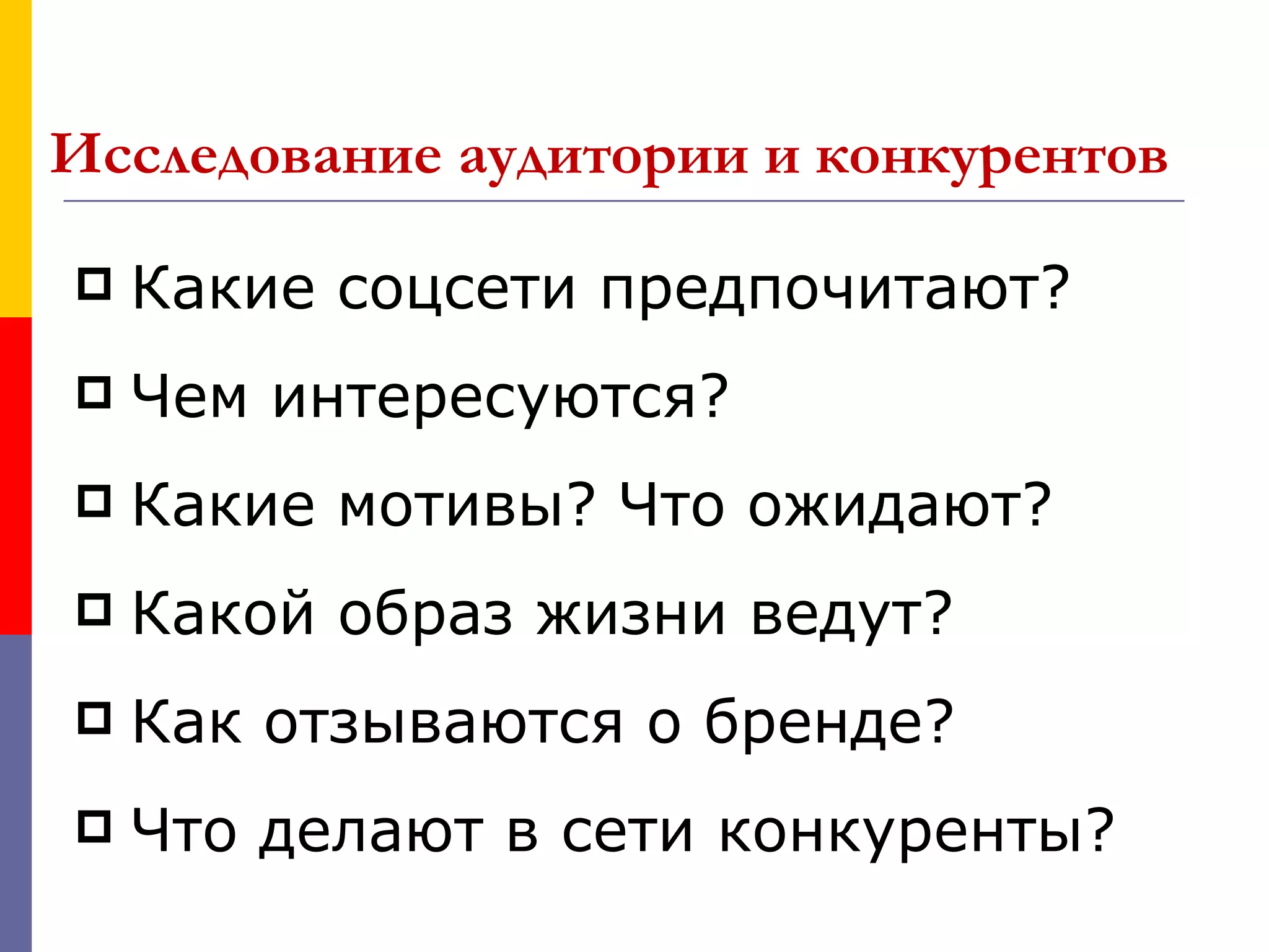 Исследование аудитории и конкурентов

   Какие соцсети предпочитают?
   Чем интересуются?
   Какие мотивы? Что ожидают?
   Какой образ жизни ведут?
   Как отзываются о бренде?
   Что делают в сети конкуренты?
 