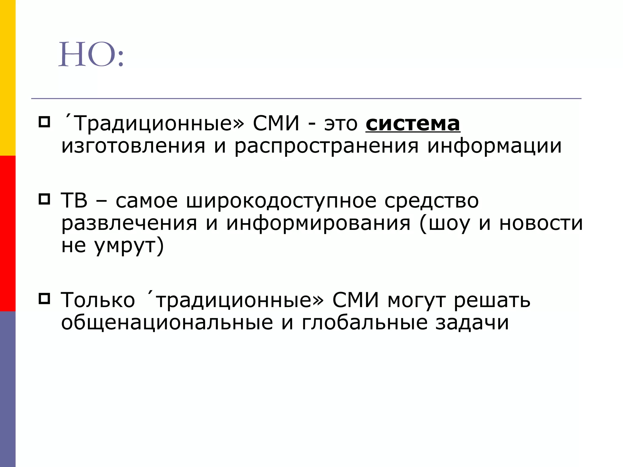 НО:
   «Традиционные» СМИ - это система
    изготовления и распространения информации

   ТВ – самое широкодоступное средство
    развлечения и информирования (шоу и новости
    не умрут)

   Только «традиционные» СМИ могут решать
    общенациональные и глобальные задачи
 