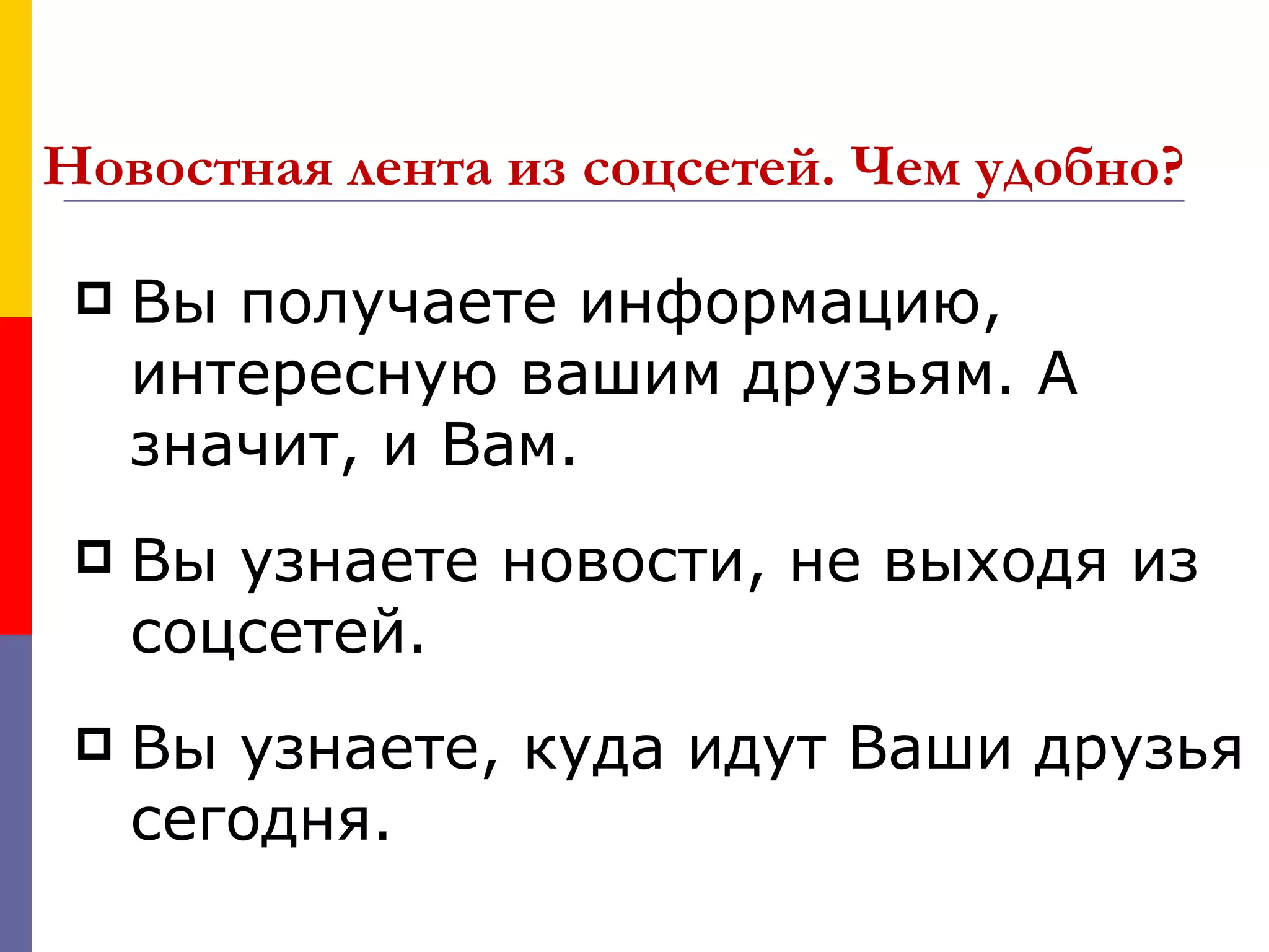 Новостная лента из соцсетей. Чем удобно?

    Вы получаете информацию,
     интересную вашим друзьям. А
     значит, и Вам.
    Вы узнаете новости, не выходя из
     соцсетей.
    Вы узнаете, куда идут Ваши друзья
     сегодня.
 