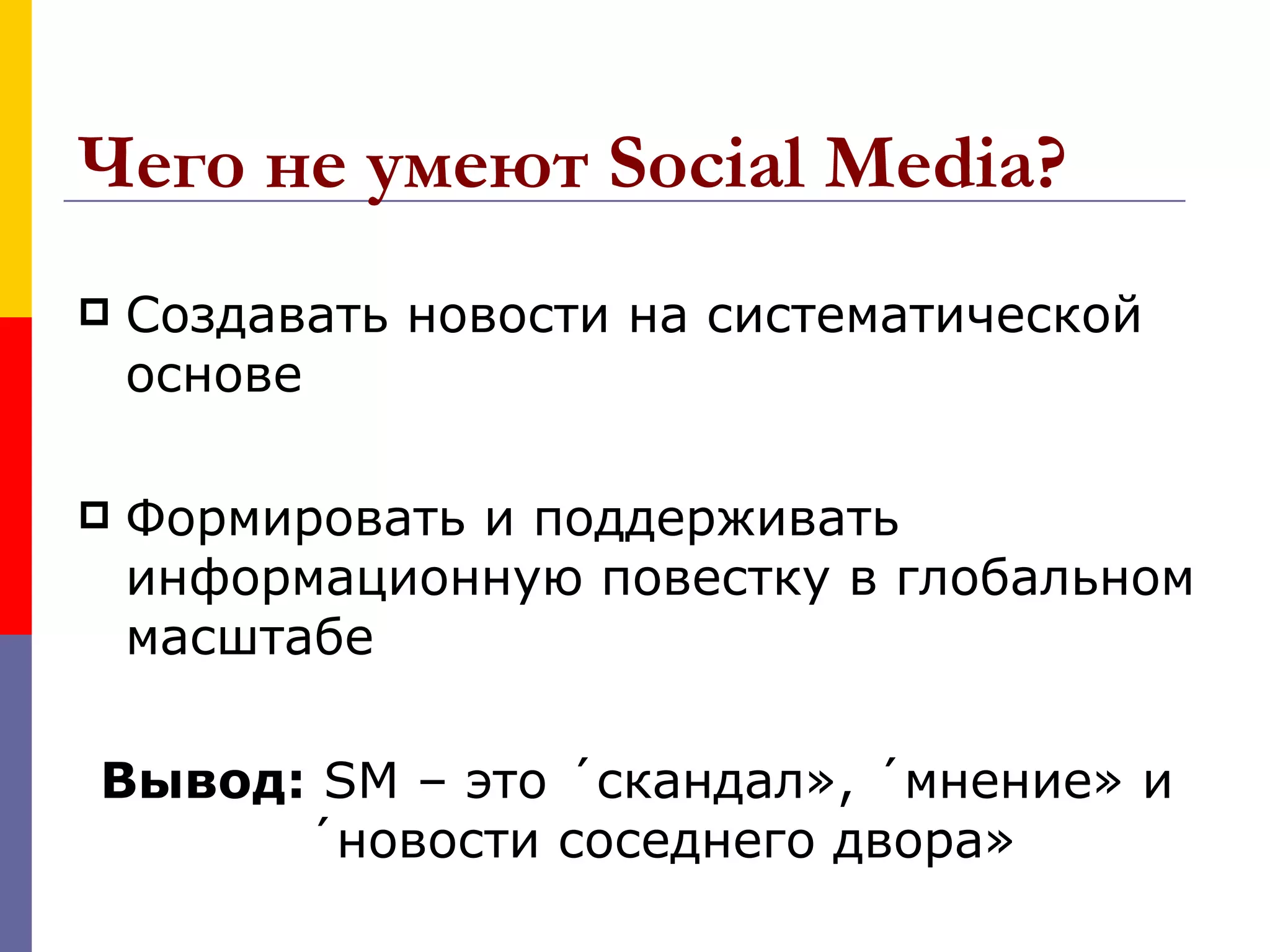 Чего не умеют Social Media?
   Создавать новости на систематической
    основе

   Формировать и поддерживать
    информационную повестку в глобальном
    масштабе

Вывод: SM – это «скандал», «мнение» и
      «новости соседнего двора»
 