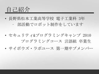自己紹介
• 長野県松本工業高等学校 電子工業科 3年
   ‐ 部活動でロボット制作をしています

• セキュリティ&プログラミングキャンプ 2010
     プログラミングコース 言語組 卒業生
• サイボウズ・ラボユース 第一期サブメン...
