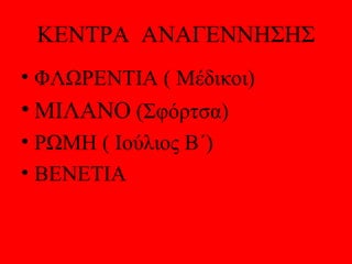 ΚΕΝΤΡΑ ΑΝΑΓΕΝΝΗΣΗΣ
• ΦΛΩΡΕΝΤΙΑ ( Μέδικοι)
• ΜΙΛΑΝΟ (Σφόρτσα)
• ΡΩΜΗ ( Ιούλιος Β΄)
• ΒΕΝΕΤΙΑ
 