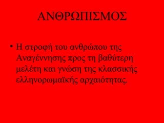 ΑΝΘΡΩΠΙΣΜΟΣ

• Η στροφή του ανθρώπου της
  Αναγέννησης προς τη βαθύτερη
  μελέτη και γνώση της κλασσικής
  ελληνορωμαϊκής αρχαιότητας.
 