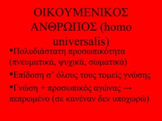 ΟΙΚΟΥΜΕΝΙΚΟΣ
     ΑΝΘΡΩΠΟΣ (homo
        universalis)
Πολυδιάστατη προσωπικότητα
(πνευματικά, ψυχικά, σωματικά)
Επίδοση σ’ όλους τους τομείς γνώσης
Γνώση + προσωπικός αγώνας →
πεπρωμένο (σε κανέναν δεν υποχωρώ)
 