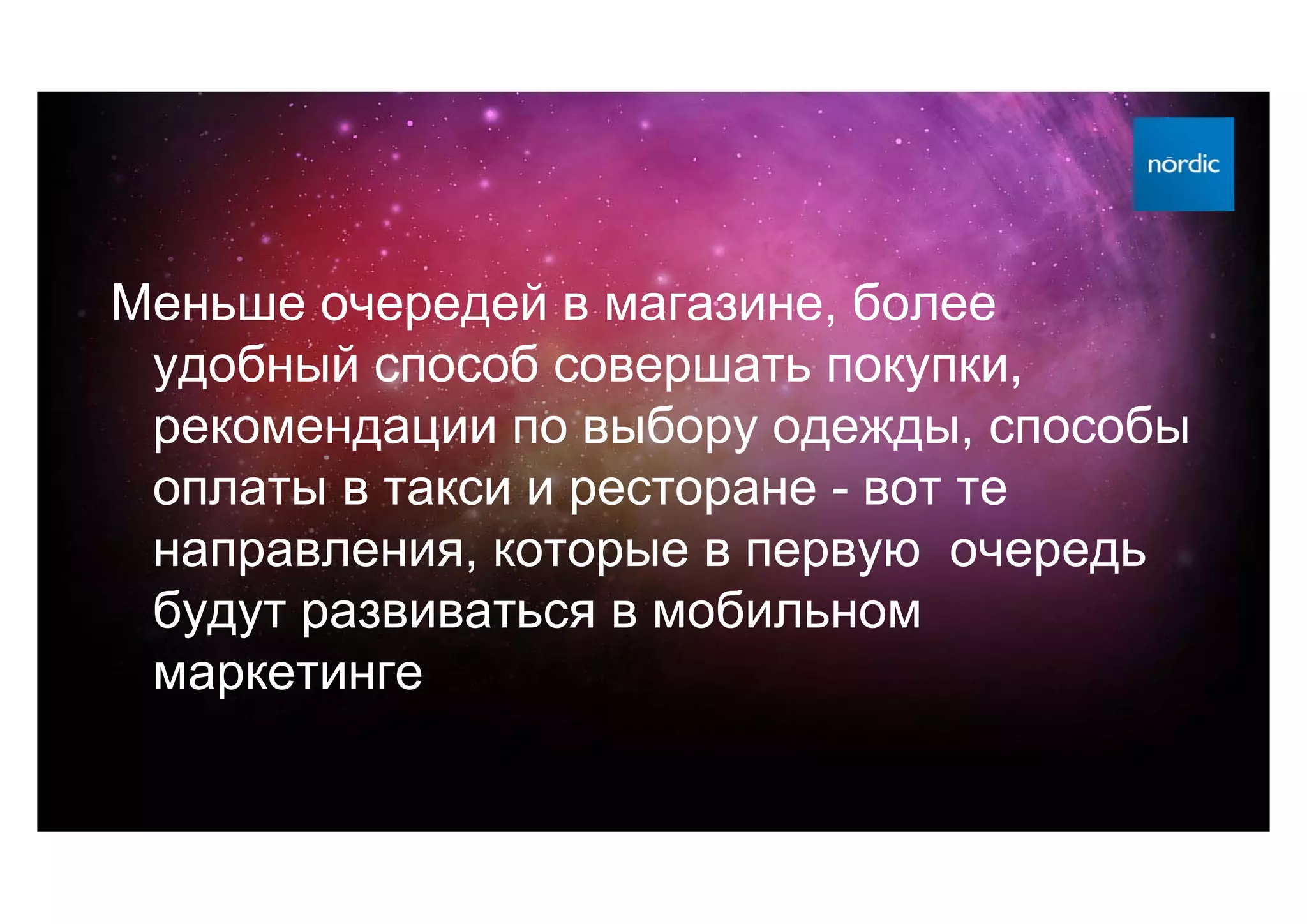 Меньше очередей в магазине, более
 удобный способ совершать покупки,
 рекомендации по выбору одежды, способы
 оплаты в такси и ресторане - вот те
 направления, которые в первую очередь
 будут развиваться в мобильном
 маркетинге
 
