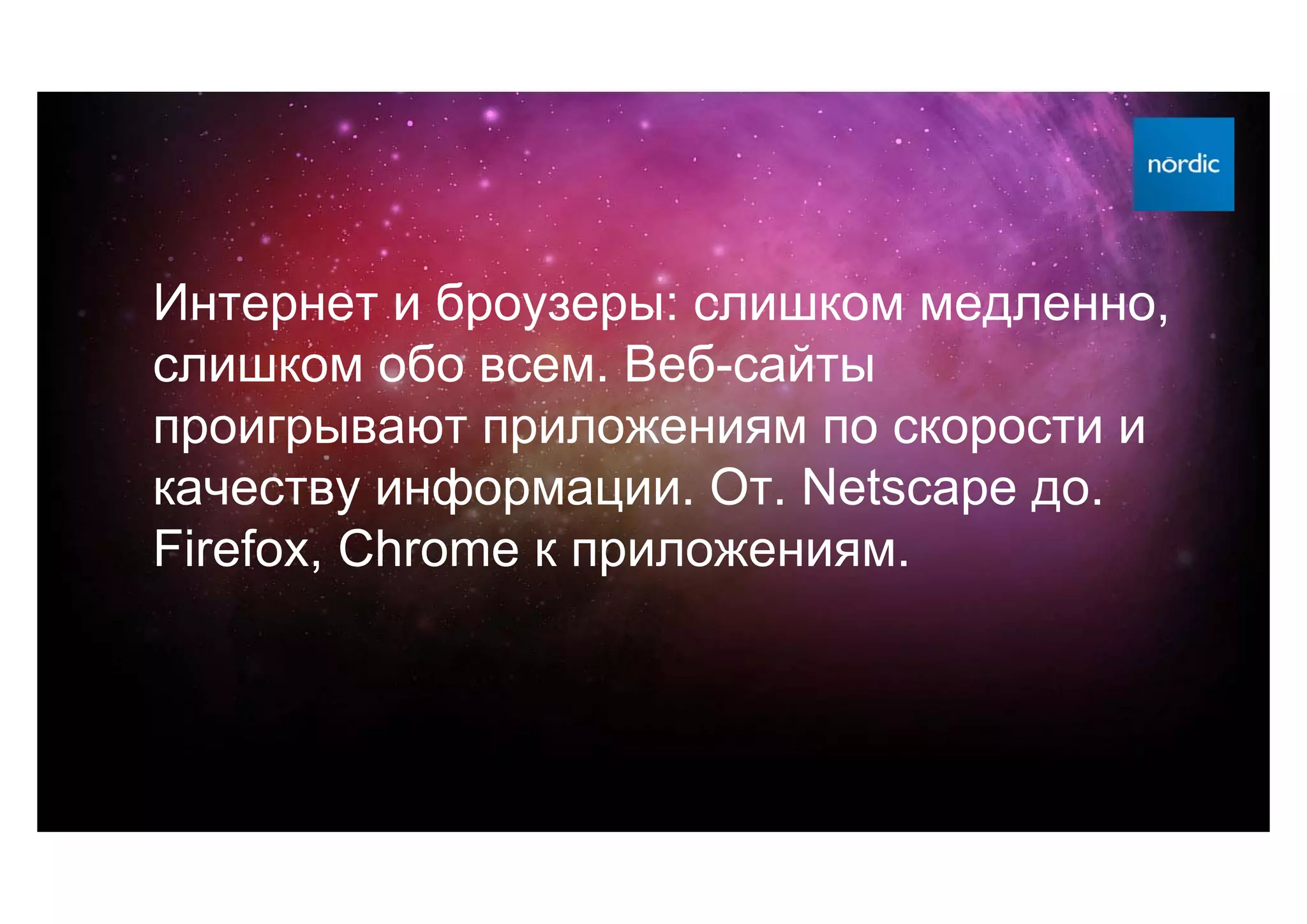 Интернет и броузеры: слишком медленно,
слишком обо всем. Веб-сайты
проигрывают приложениям по скорости и
качеству информации. От. Netscape до.
Firefox, Chrome к приложениям.
 