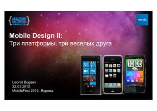 Mobile Design II:
Три платформы, три веселых друга




Leonid Bugaev
22.03.2012
MobileFest 2012, Яхрома
 