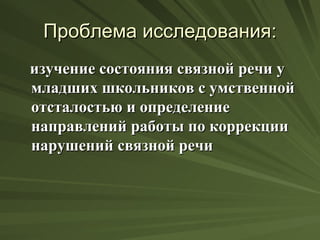 Проблема исследования:
изучение состояния связной речи у
младших школьников с умственной
отсталостью и определение
направлений работы по коррекции
нарушений связной речи
 