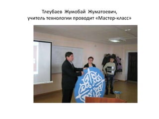 Тлеубаев Жумобай Жуматоевич,
учитель технологии проводит «Мастер-класс»
 