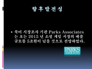 향후밵Ӡ성



 북미 시장조사 기관 Parks Associates
 는 오는 2015 년 소셜 게임 시장의 매출
 규모를 5조원이 넘을 것으로 전망하였다.
 