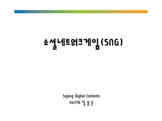 소셜네트워크게임(SNG)



   Sejong Digital Contents
       061778 정 용 준
 