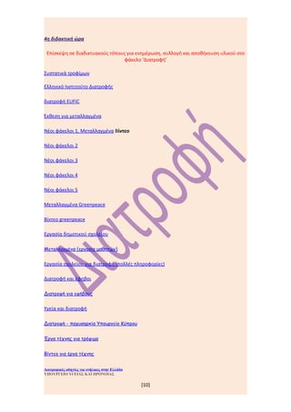 4η διδακτική ώρα

 Επίσκεψη σε διαδικτυακούς τόπους για ενημέρωση, συλλογή και αποθήκευση υλικού στο
                                 φάκελο ‘Διατροφή’

Συστατικά τροφίμων

Ελληνικό Ινστιτούτο Διατροφής

διατροφή ΕUFIC

Έκθεση για μεταλλαγμένα

Νέοι φάκελοι 1, Μεταλλαγμένα Βίντεο

Νέοι φάκελοι 2

Νέοι φάκελοι 3

Νέοι φάκελοι 4

Νέοι φάκελοι 5

Μεταλλαγμένα Greenpeace

Βίντεο greenpeace

Εργασία δημοτικού σχολείου

Μεταλλαγμένα (εργασία μαθητών)


Εργασία σχολείου για διατροφή (πολλές πληροφορίες)

Διατροφή και έφηβοι

Διατροφή για εφήβους


Υγεία και διατροφή

Διατροφή - παχυσαρκία Υπουργείο Κύπρου


Έργα τέχνης για τρόφιμα


Βίντεο για έργα τέχνης


Διατροφικές οδηγίες για ενήλικες στην Ελλάδα
ΥΠΟΥΡΓΕΙΟ ΥΓΕΙΑΣ ΚΑΙ ΠΡΟΝΟΙΑΣ

                                               [10]
 