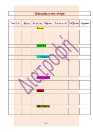 Εβδομαδιαίο Διαιτολόγιο


Δευτέρα   Τρίτη   Τετάρτη     Πέμπτη   Παρασκευή Σάββατο Κυριακή
                    Πρωινό




                    Δεκατιανό




                    Μεσημεριανό




                    Απογευματινό




                    Βραδινό




                    Άλλα Γεύματα




                              [15]
 