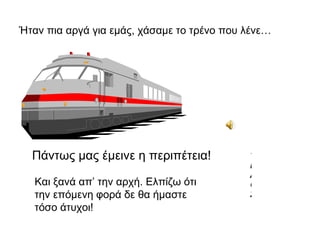 Ήταν πια αργά για εμάς, χάσαμε το τρένο που λένε…




  Πάντως μας έμεινε η περιπέτεια!           Τ
                                            Ε
                                            Λ
  Και ξανά απ’ την αρχή. Ελπίζω ότι         Ο
  την επόμενη φορά δε θα ήμαστε             Σ
  τόσο άτυχοι!
 