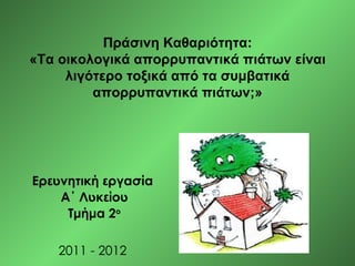 Πράσινη Καθαριότητα:
«Τα οικολογικά απορρυπαντικά πιάτων είναι
     λιγότερο τοξικά από τα συμβατικά
         απορρυπαντικά πιάτων;»




Ερευνητική εργασία
    Α΄ Λυκείου
     Τμήμα 2ο

    2011 - 2012
 