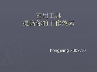 善用工具
提高你的工作效率



    hongjiang 2009.10
 