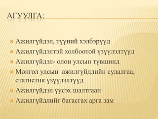 АГУУЛГА:


 Ажилгүйдэл, түүний хэлбэрүүд
 Ажилгүйдэлтэй холбоотой үзүүлэлтүүд

 Ажилгүйдэл- олон улсын түвшинд

 Монгол улсын ажилгүйдлийн судалгаа,
  статистик үзүүлэлтүүд
 Ажилгүйдэл үүсэх шалтгаан

 Ажилгүйдлийг багасгах арга зам
 