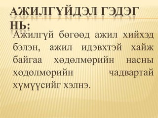 АЖИЛГҮЙДЭЛ ГЭДЭГ
НЬ:
Ажилгүй бөгөөд ажил хийхэд
бэлэн, ажил идэвхтэй хайж
байгаа хөдөлмөрийн насны
хөдөлмөрийн      чадвартай
хүмүүсийг хэлнэ.
 
