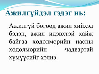 Ажилгүйдэл гэдэг нь:
Ажилгүй бөгөөд ажил хийхэд
бэлэн, ажил идэвхтэй хайж
байгаа хөдөлмөрийн насны
хөдөлмөрийн      чадвартай
хүмүүсийг хэлнэ.
 
