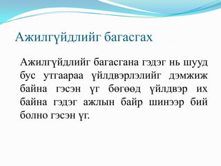 Ажилгүйдлийг багасгах
Ажилгүйдлийг багасгана гэдэг нь шууд
бус утгаараа үйлдвэрлэлийг дэмжиж
байна гэсэн үг бөгөөд үйлдвэр их
байна гэдэг ажлын байр шинээр бий
болно гэсэн үг.
 