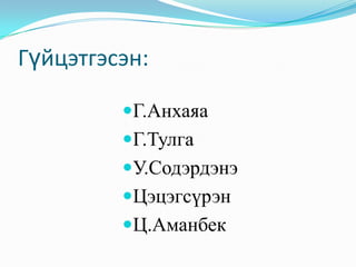 Гүйцэтгэсэн:

         Г.Анхаяа
         Г.Тулга
         У.Содэрдэнэ
         Цэцэгсүрэн
         Ц.Аманбек
 