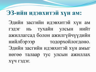 ЭЗ-ийн идэвхитэй хүн ам:
Эдийн засгийн идэвхитэй хүн ам
гэдэг нь тухайн улсын нийт
ажиллагсад болон ажилгүйчүүдийн
нийлбэрээр      тодорхойлогдоно.
Эдийн засгийн идэвхитэй хүн амыг
нөгөө талаар тус улсын ажиллах
хүч гэдэг.
 