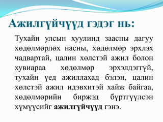 Ажилгүйчүүд гэдэг нь:
 Тухайн улсын хуулинд заасны дагуу
 хөдөлмөрлөх насны, хөдөлмөр эрхлэх
 чадвартай, цалин хөлстэй ажил болон
 хувиараа    хөдөлмөр    эрхэлдэггүй,
 тухайн үед ажиллахад бэлэн, цалин
 хөлстэй ажил идэвхитэй хайж байгаа,
 хөдөлмөрийн биржэд бүртгүүлсэн
 хүмүүсийг ажилгүйчүүд гэнэ.
 