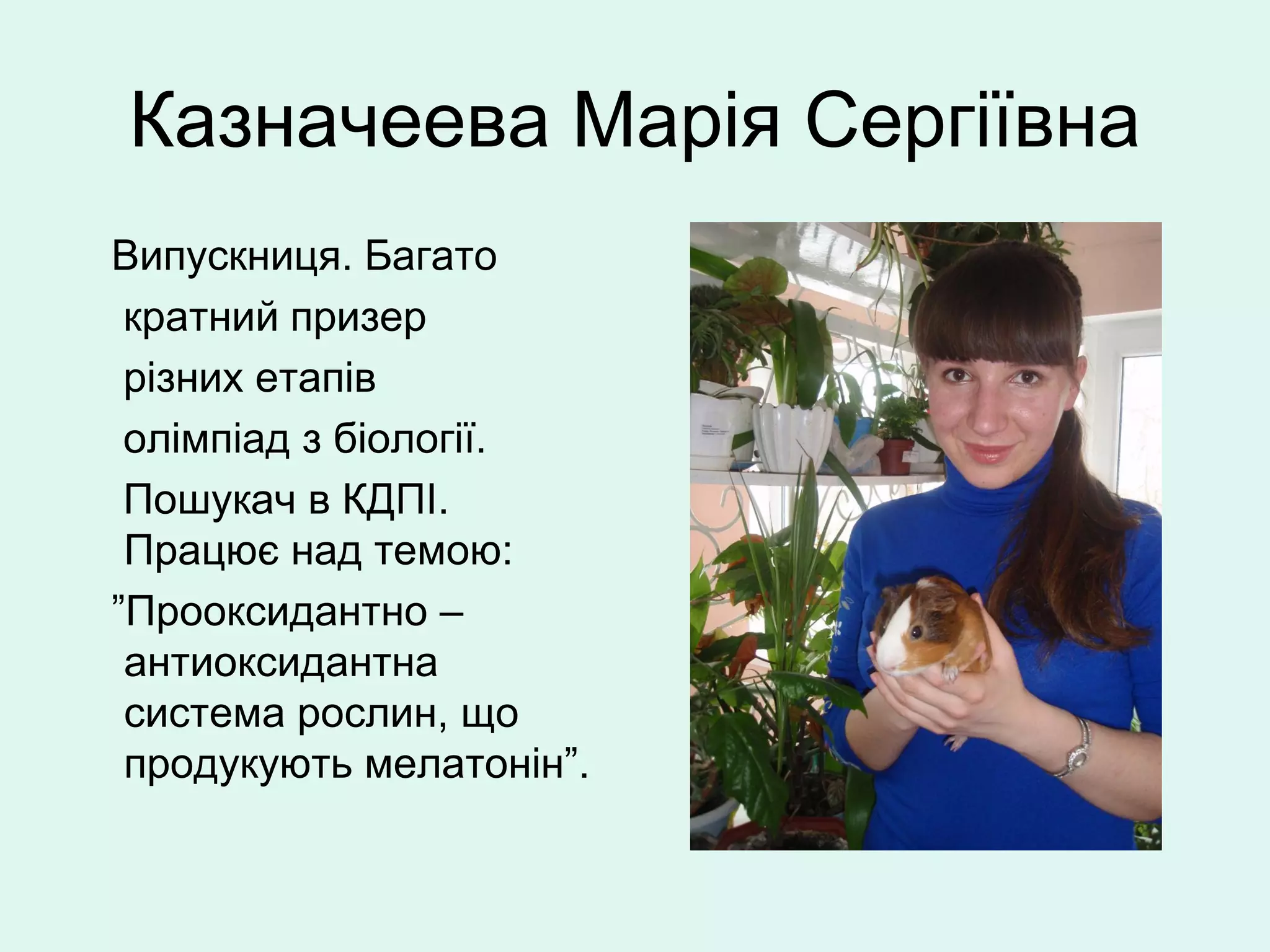 Казначеева Марія Сергіївна
Випускниця. Багато
 кратний призер
 різних етапів
 олімпіад з біології.
 Пошукач в КДПІ.
 Працює над темою:
”Прооксидантно –
 антиоксидантна
 система рослин, що
 продукують мелатонін”.
 