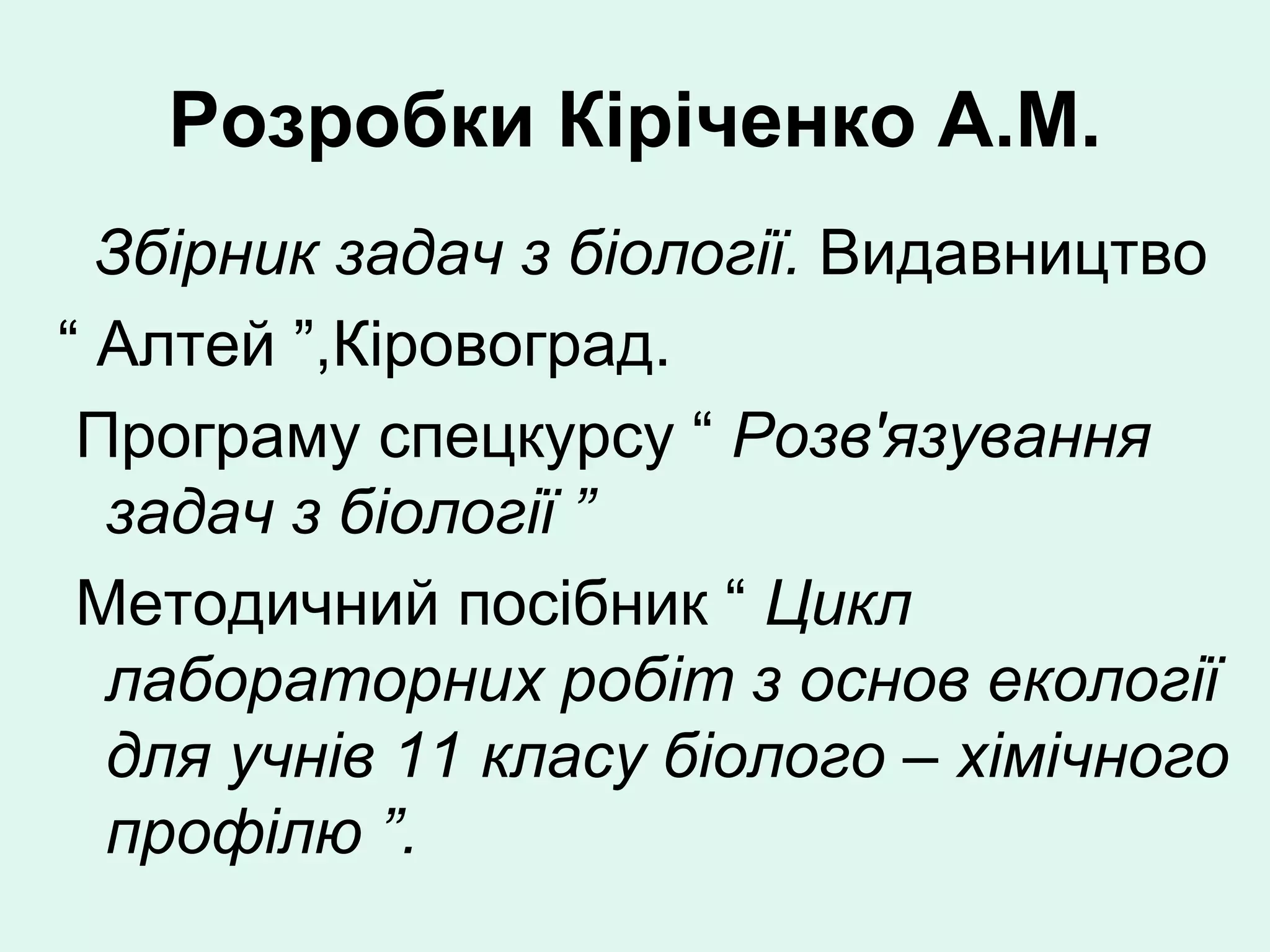 Розробки Кіріченко А.М.
  Збірник задач з біології. Видавництво
“ Алтей ”,Кіровоград.
 Програму спецкурсу “ Розв'язування
  задач з біології ”
 Методичний посібник “ Цикл
  лабораторних робіт з основ екології
  для учнів 11 класу біолого – хімічного
  профілю ”.
 