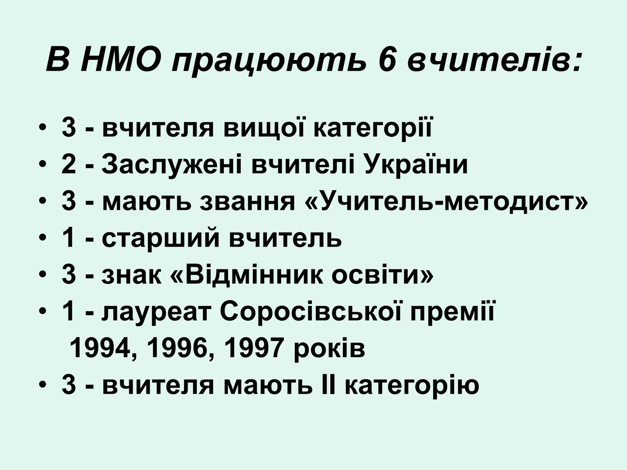 В НМО працюють 6 вчителів:
• 3 - вчителя вищої категорії
• 2 - Заслужені вчителі України
• 3 - мають звання «Учитель-методист»
• 1 - старший вчитель
• 3 - знак «Відмінник освіти»
• 1 - лауреат Соросівської премії
  1994, 1996, 1997 років
• 3 - вчителя мають ІІ категорію
 