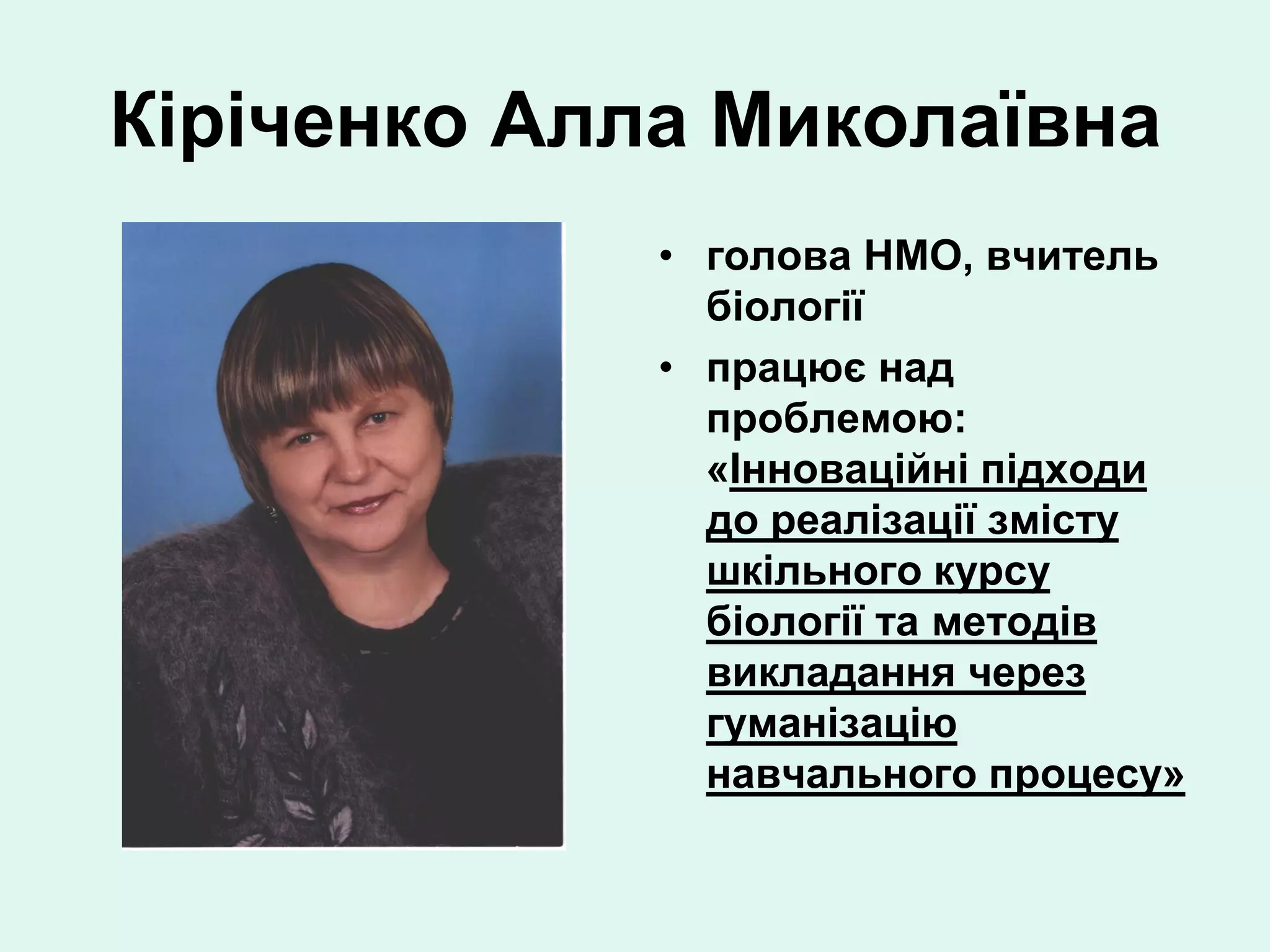 Кіріченко Алла Миколаївна
             • голова НМО, вчитель
               біології
             • працює над
               проблемою:
               «Інноваційні підходи
               до реалізації змісту
               шкільного курсу
               біології та методів
               викладання через
               гуманізацію
               навчального процесу»
 