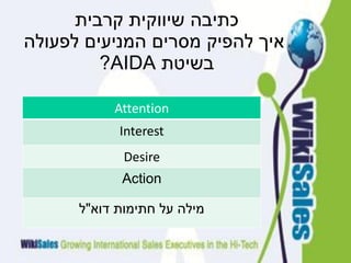 ‫כתיבה שיווקית קרבית‬
‫איך להפיק מסרים המניעים לפעולה‬
         ‫בשיטת ‪?AIDA‬‬

           ‫‪Attention‬‬
            ‫‪Interest‬‬
             ‫‪Desire‬‬
            ‫‪Action‬‬

      ‫מילה על חתימות דוא"ל‬
 