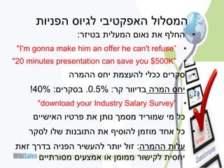 ‫המסלול האפקטיבי לגיוס הפניות‬
                 ‫• החלף את נאום המעלית בטיזר:‬
 ‫• ”‪"I'm gonna make him an offer he can't refuse‬‬
‫• ”‪"20 minutes presentation can save you $500K‬‬
               ‫• סקרים ככלי להעצמת יחס ההמרה‬
    ‫• יחס המרה בדיוור קר: %5.0. בסקרים: %04!‬
      ‫• ”‪"download your Industry Salary Survey‬‬
     ‫• כל מי שמוריד מסמך נותן את פרטיו האישיים‬
    ‫• כל אחד מוזמן להוסיף את התובנות שלו לסקר‬
‫• עלות ההמרה: זול יותר להעשיר הפניה בדרך זאת‬
     ‫יחסית לקישור ממומן או אמצעים מסורתיים‬
 