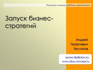 Решение сложных проблем деятельности




Запуск бизнес-
стратегий

                                  Андрей
                               Георгиевич
                                 Теслинов

                           www.teslinov.ru
                        www.dba-concept.ru
 