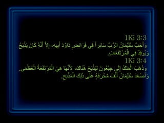 ‫3:3 ‪1Ki‬‬
‫ٚأَحتَّ عٍَ١ّبْ اٌشَّةَّ عبئِشاً فِٟ فَشائِط داٚد أَثِ١ٗ، ئِالَّ أََُّٔٗ وبْ ٠َزثَح‬
‫َ َ ْ ُ‬                    ‫ِ َ َُ ِ‬          ‫َ‬           ‫َ‬          ‫ُ َْ ُ‬      ‫َ َ‬
                                                             ‫ُْ َ ِ‬
                                                           ‫ٚ٠ُٛلِذ فِٟ اٌّشْ رَفَؼبد.‬
                                                                               ‫َ ُ‬
                                                                       ‫4:3 ‪1Ki‬‬
    ‫ِ َ ُْ َ ْ َْ‬
‫ٚرَ٘ت اٌٍِّه ئٌَِٝ ججؼُْٛ ٌِ١َزثَح َُٕ٘بن، ألَََّٔٙب ٟ٘ اٌّشْ رَفَؼخُ اٌؼُظّٝ.‬
                                          ‫َ‬     ‫ِْ َ ْ َ‬              ‫ََ َ َْ ُ‬
                                 ‫ٚأَصْ ؼذ عٍَ١ّبْ أَ ٌْف ِحْ شلَخ ػٍَٝ رٌِه اٌّزثَح.‬
                                     ‫ْ ْ‬
                                   ‫َ ََ ُ َْ ُ َ ُ َ ٍ َ َ َ َ ِ‬




                                                                                        ‫9ٙ‬
 