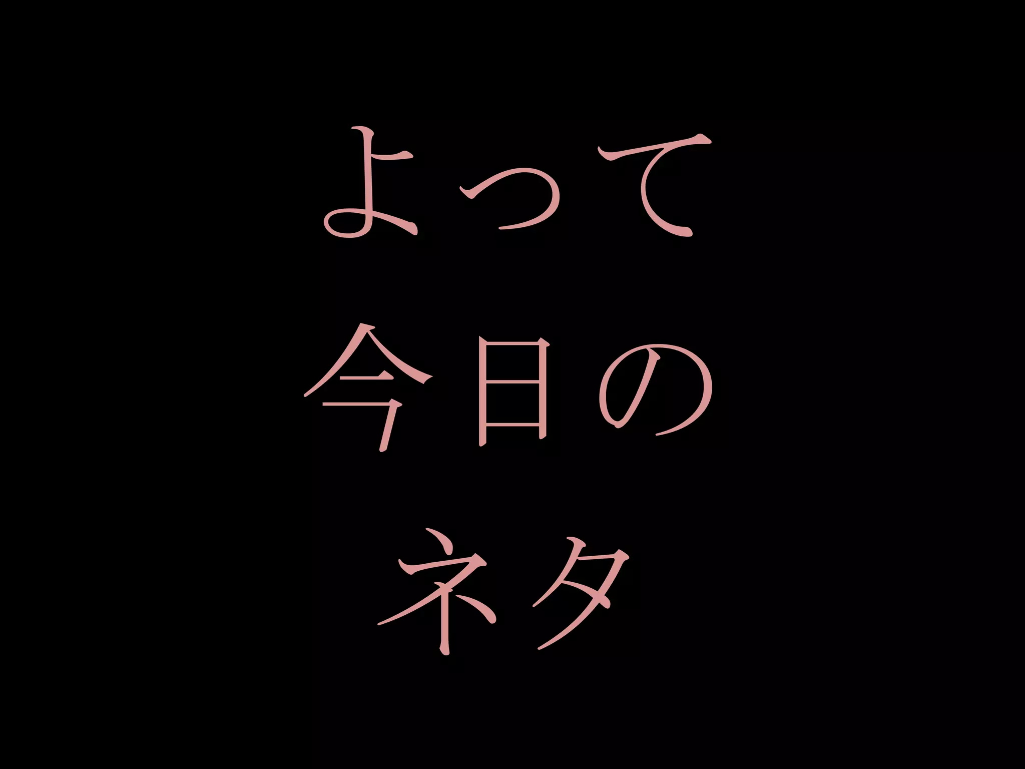 よって
今日の
 ネタ
 