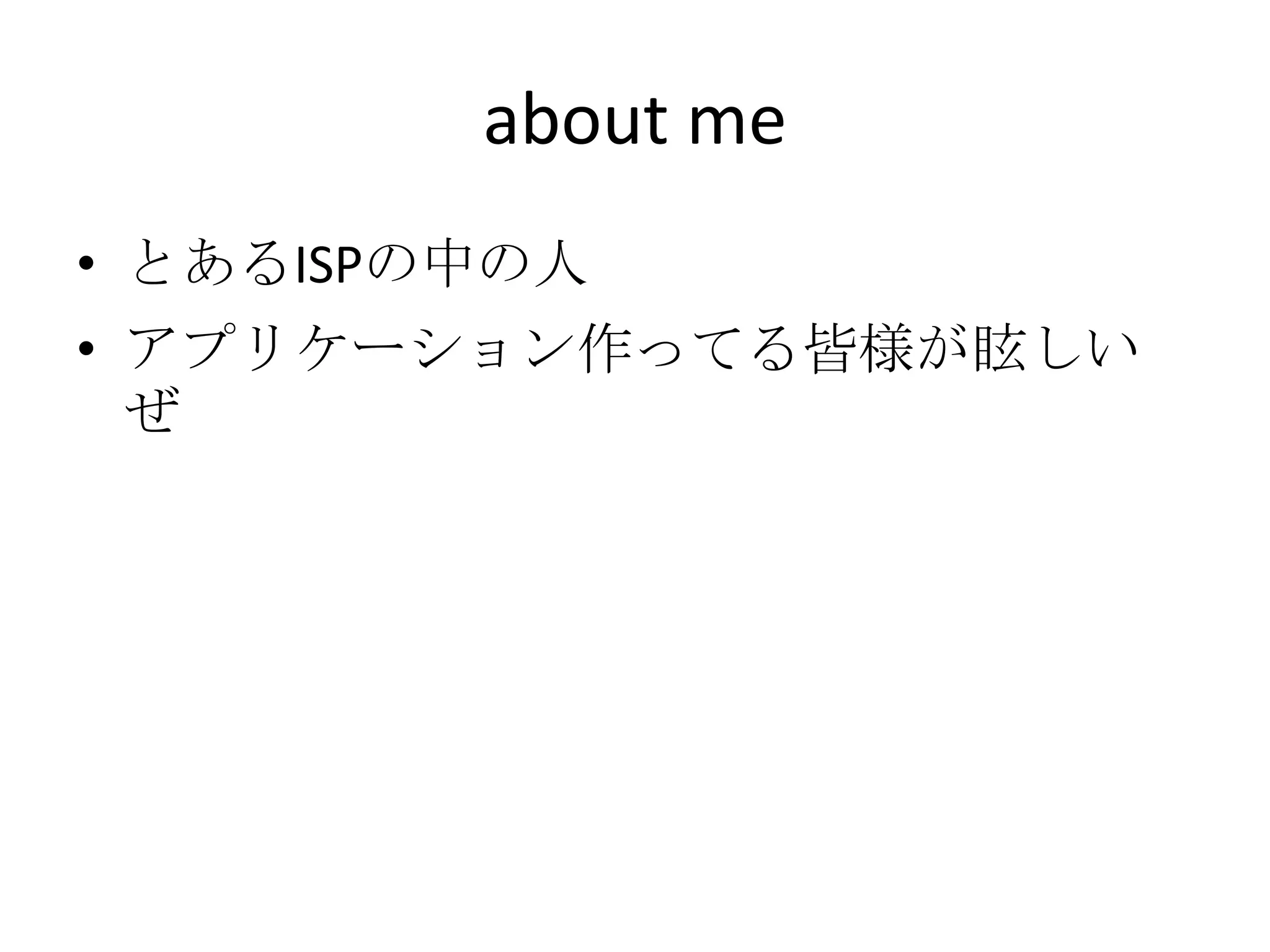 about me
• とあるISPの中の人
• アプリケーション作ってる皆様が眩しい
  ぜ
 