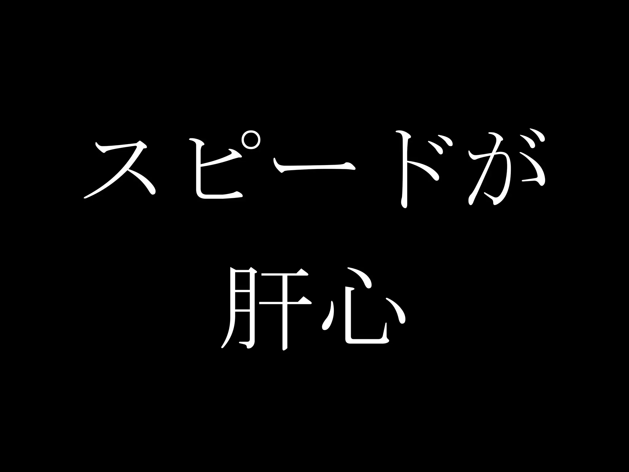 スピードが
 肝心
 