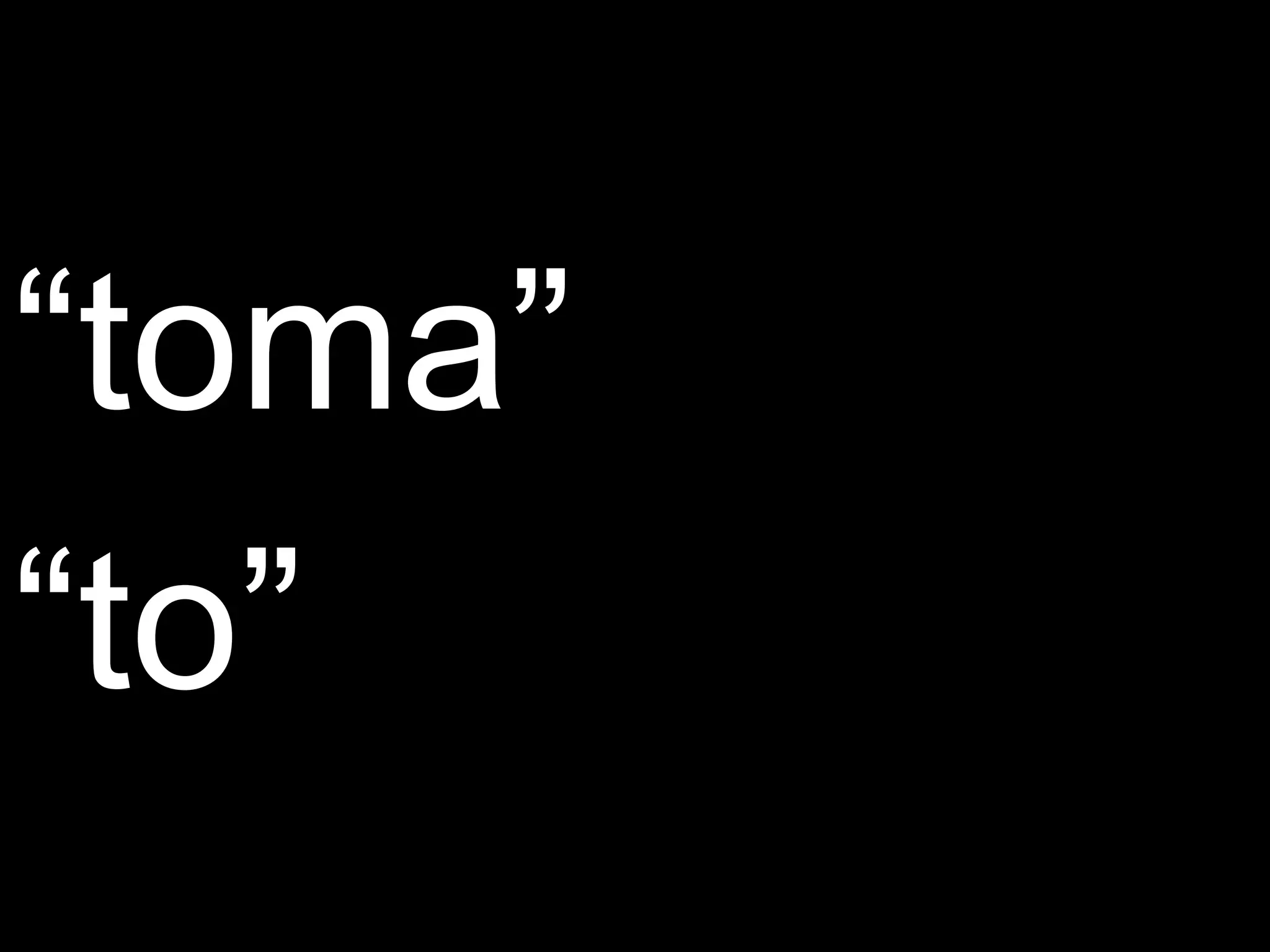“toma”
“to”
 