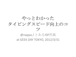 やっとわかった
タイピングスピード向上のコ
      ツ
    @nappa / とあるISP所属
 at GEEK DAY TOKYO, 2012/3/31
 