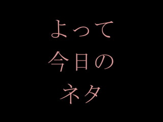 よって
今日の
 ネタ
 