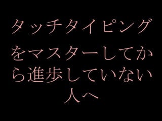 タッチタイピング
をマスターしてか
ら進歩していない
   人へ
 