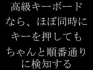 高級キーボード
なら、ほぼ同時に
キーを押しても
ちゃんと順番通り
 に検知する
 