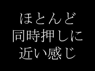 ほとんど
同時押しに
近い感じ
 