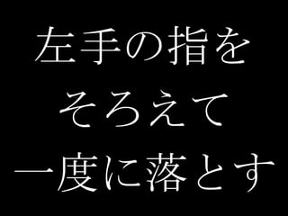 左手の指を
 そろえて
一度に落とす
 