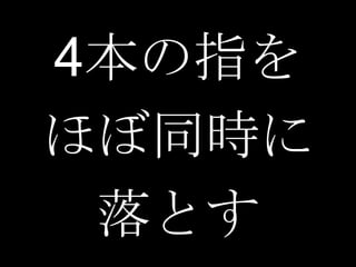 4本の指を
ほぼ同時に
 落とす
 