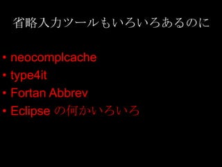 省略入力ツールもいろいろあるのに

•   neocomplcache
•   type4it
•   Fortan Abbrev
•   Eclipse の何かいろいろ
 