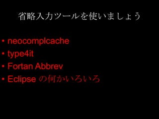 省略入力ツールを使いましょう

•   neocomplcache
•   type4it
•   Fortan Abbrev
•   Eclipse の何かいろいろ
 