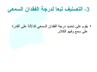 ‫3- التصنيف تبعا لدرجة الفقدان السمعي‬

 ‫• يقوم على تحديد درجة الفقدان السمعي كدللة على القدرة‬
                                 ‫على سمع وفهم الكلم.‬
 