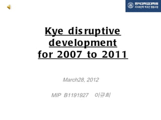 Kye d is rup tive
   d e ve lo p me nt
fo r 2007 to 2011

     March28, 2012

  MIP B1191927   이규희
 